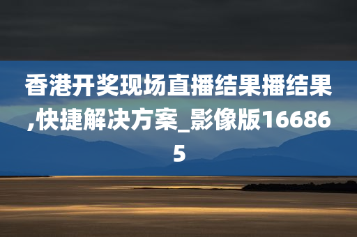 香港开奖现场直播结果播结果,快捷解决方案_影像版166865