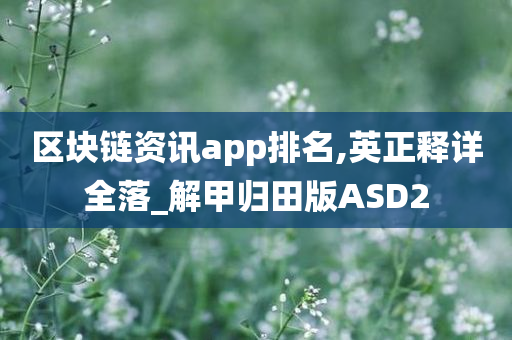 区块链资讯app排名,英正释详全落_解甲归田版ASD2