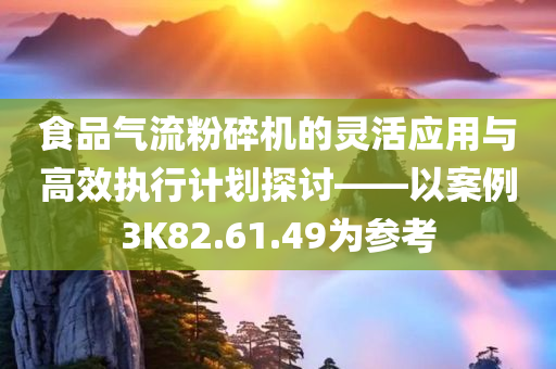 食品气流粉碎机的灵活应用与高效执行计划探讨——以案例3K82.61.49为参考