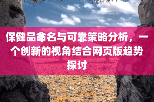 保健品命名与可靠策略分析，一个创新的视角结合网页版趋势探讨