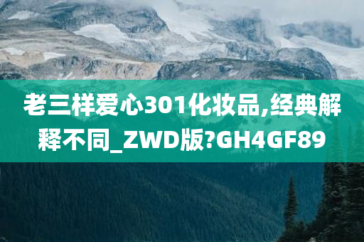 老三样爱心301化妆品,经典解释不同_ZWD版?GH4GF89