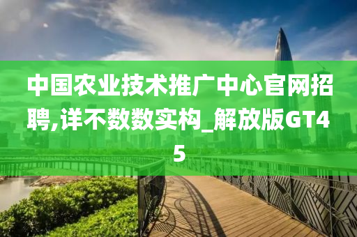 中国农业技术推广中心官网招聘,详不数数实构_解放版GT45