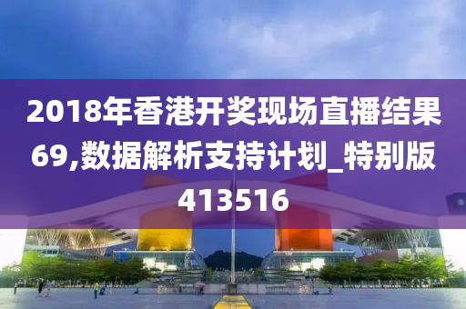 2018年香港开奖现场直播结果69,数据解析支持计划_特别版413516