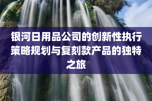 银河日用品公司的创新性执行策略规划与复刻款产品的独特之旅