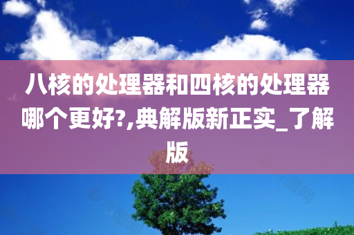 八核的处理器和四核的处理器哪个更好?,典解版新正实_了解版