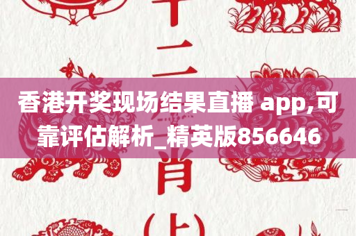 香港开奖现场结果直播 app,可靠评估解析_精英版856646