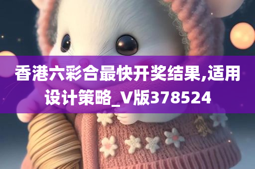 香港六彩合最快开奖结果,适用设计策略_V版378524