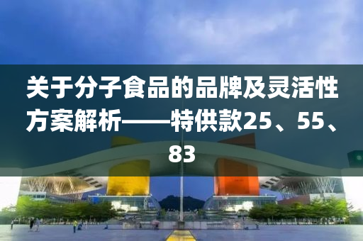 关于分子食品的品牌及灵活性方案解析——特供款25、55、83