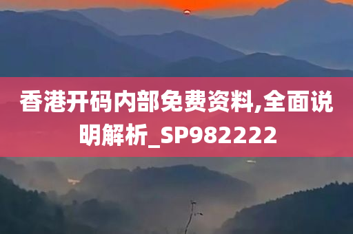 香港开码内部免费资料,全面说明解析_SP982222