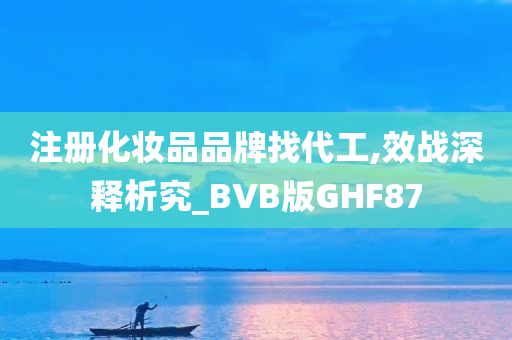 注册化妆品品牌找代工,效战深释析究_BVB版GHF87