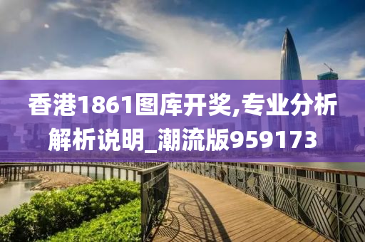 香港1861图库开奖,专业分析解析说明_潮流版959173