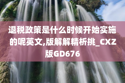 退税政策是什么时候开始实施的呢英文,版解解精析挑_CXZ版GD676