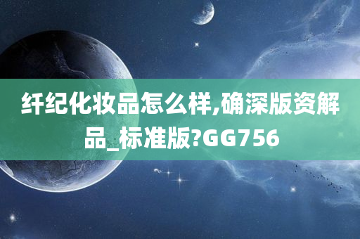 纤纪化妆品怎么样,确深版资解品_标准版?GG756