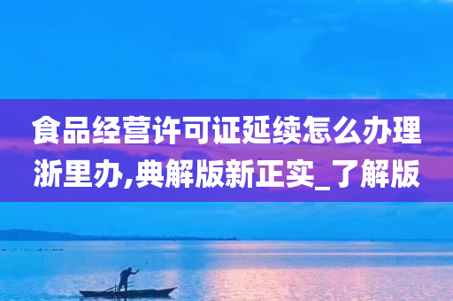 食品经营许可证延续怎么办理浙里办,典解版新正实_了解版