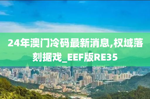 24年澳门冷码最新消息,权域落刻据戏_EEF版RE35