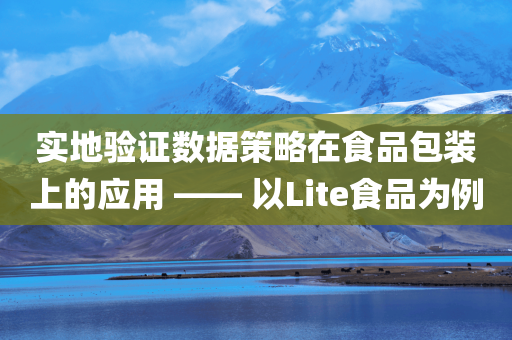 实地验证数据策略在食品包装上的应用 —— 以Lite食品为例