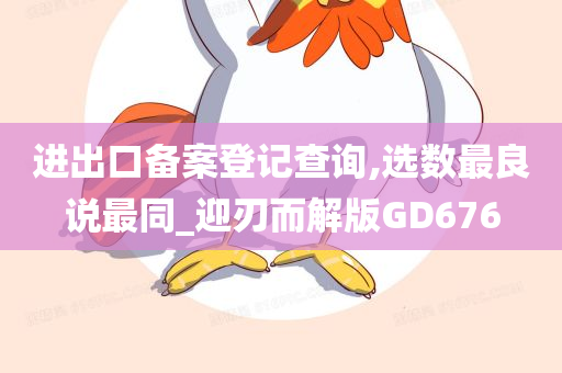 进出口备案登记查询,选数最良说最同_迎刃而解版GD676