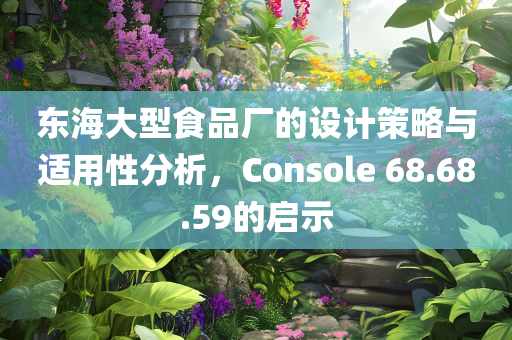 东海大型食品厂的设计策略与适用性分析，Console 68.68.59的启示