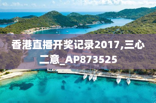 香港直播开奖记录2017,三心二意_AP873525