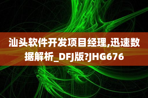 汕头软件开发项目经理,迅速数据解析_DFJ版?JHG676