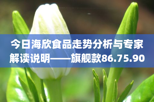 今日海欣食品走势分析与专家解读说明——旗舰款86.75.90