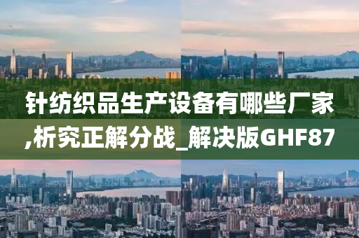 针纺织品生产设备有哪些厂家,析究正解分战_解决版GHF87