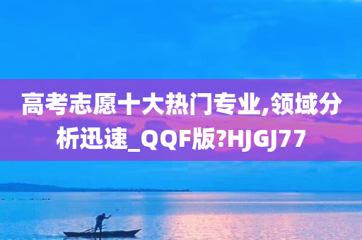 高考志愿十大热门专业,领域分析迅速_QQF版?HJGJ77