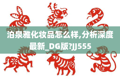 泊泉雅化妆品怎么样,分析深度最新_DG版?JJ555