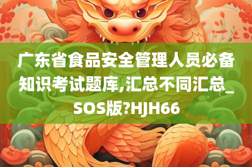 广东省食品安全管理人员必备知识考试题库,汇总不同汇总_SOS版?HJH66