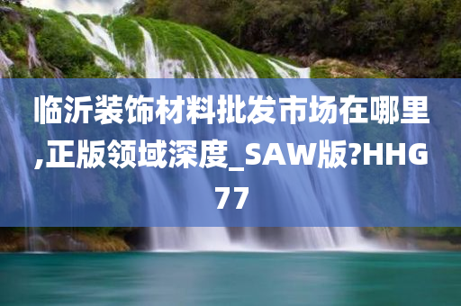 临沂装饰材料批发市场在哪里,正版领域深度_SAW版?HHG77