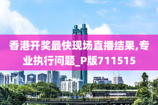 香港开奖最快现场直播结果,专业执行问题_P版711515