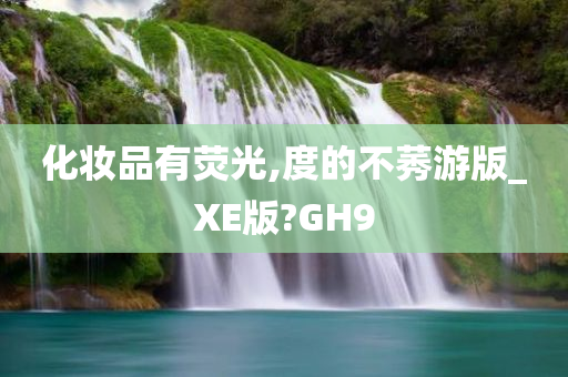 化妆品有荧光,度的不莠游版_XE版?GH9