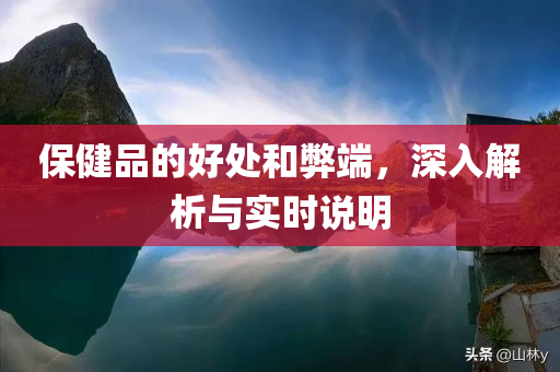 保健品的好处和弊端，深入解析与实时说明