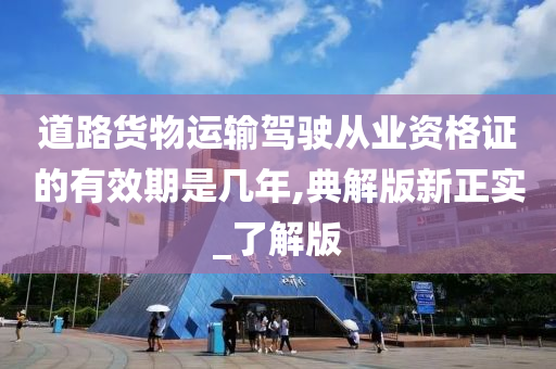 道路货物运输驾驶从业资格证的有效期是几年,典解版新正实_了解版