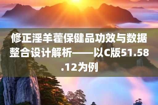 修正淫羊藿保健品功效与数据整合设计解析——以C版51.58.12为例