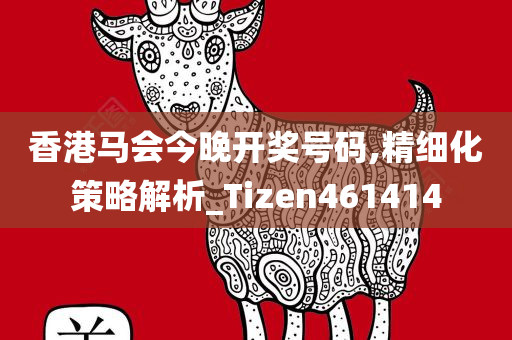 香港马会今晚开奖号码,精细化策略解析_Tizen461414