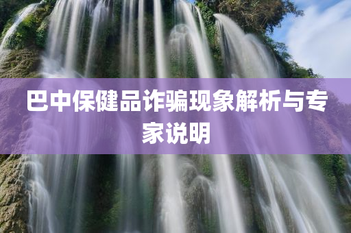 巴中保健品诈骗现象解析与专家说明