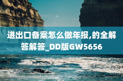 进出口备案怎么做年报,的全解答解答_DD版GW5656