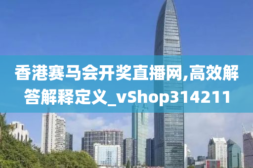 香港赛马会开奖直播网,高效解答解释定义_vShop314211