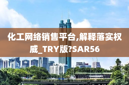 化工网络销售平台,解释落实权威_TRY版?SAR56