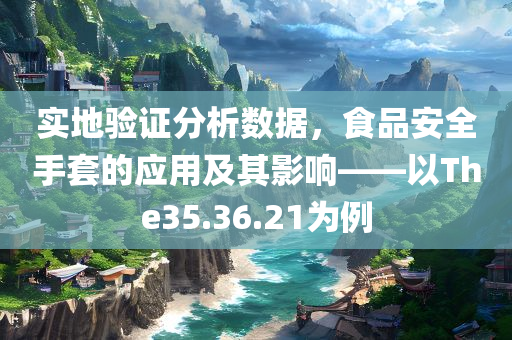 实地验证分析数据，食品安全手套的应用及其影响——以The35.36.21为例