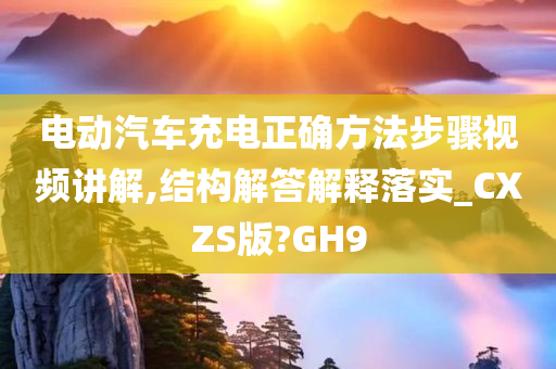 电动汽车充电正确方法步骤视频讲解,结构解答解释落实_CXZS版?GH9