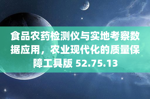 食品农药检测仪与实地考察数据应用，农业现代化的质量保障工具版 52.75.13