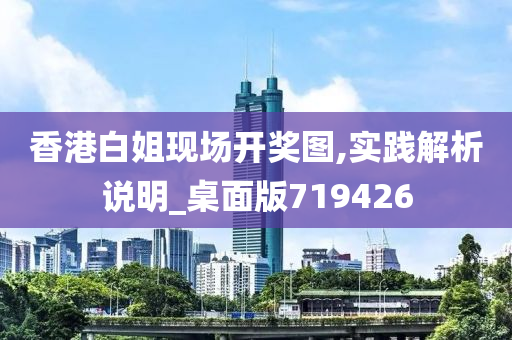 香港白姐现场开奖图,实践解析说明_桌面版719426