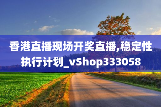 香港直播现场开奖直播,稳定性执行计划_vShop333058