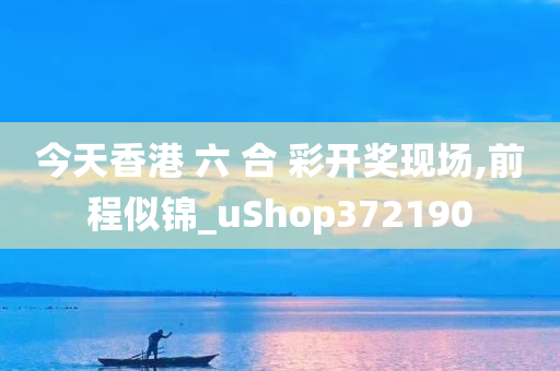 今天香港 六 合 彩开奖现场,前程似锦_uShop372190