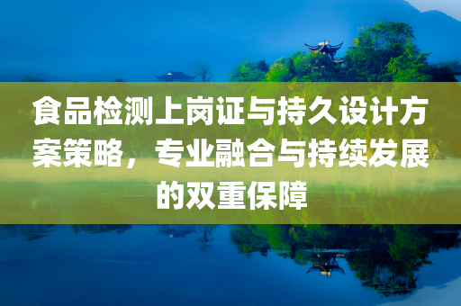 食品检测上岗证与持久设计方案策略，专业融合与持续发展的双重保障