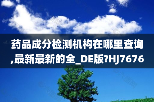 药品成分检测机构在哪里查询,最新最新的全_DE版?HJ7676