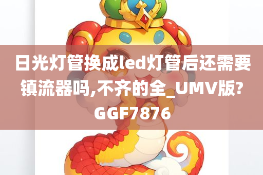 日光灯管换成led灯管后还需要镇流器吗,不齐的全_UMV版?GGF7876