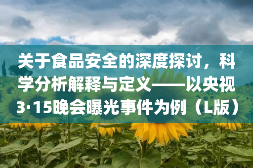 关于食品安全的深度探讨，科学分析解释与定义——以央视3·15晚会曝光事件为例（L版）